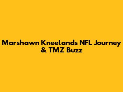 Marshawn Kneeland's NFL Journey & TMZ Buzz