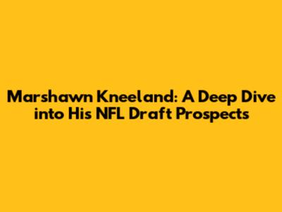 Marshawn Kneeland: A Deep Dive into His NFL Draft Prospects