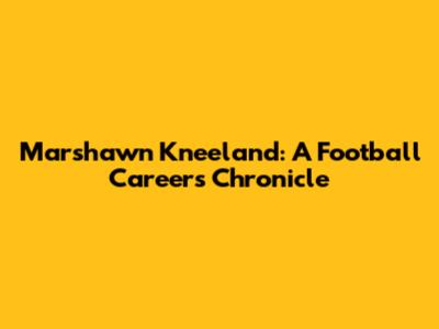 Marshawn Kneeland: A Football Career's Chronicle