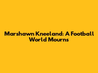 Marshawn Kneeland: A Football World Mourns