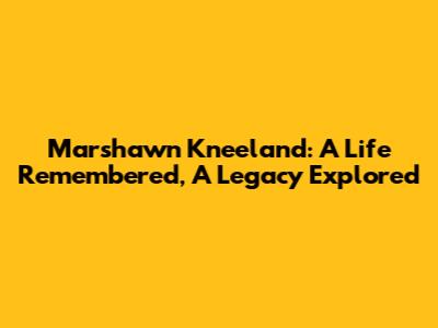 Marshawn Kneeland: A Life Remembered, A Legacy Explored