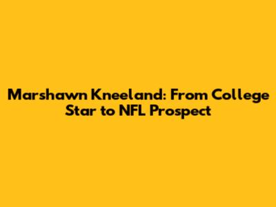Marshawn Kneeland: From College Star to NFL Prospect