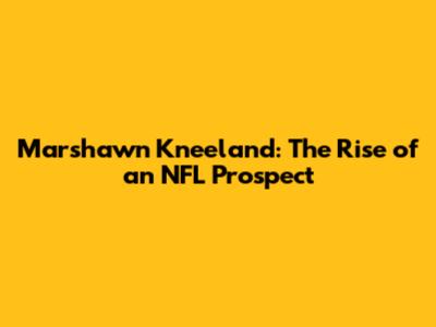 Marshawn Kneeland: The Rise of an NFL Prospect