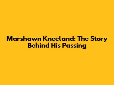 Marshawn Kneeland: The Story Behind His Passing
