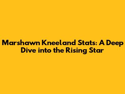 Marshawn Kneeland Stats: A Deep Dive into the Rising Star