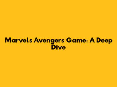 Marvel's Avengers Game: A Deep Dive