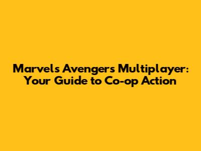 Marvel's Avengers Multiplayer: Your Guide to Co-op Action