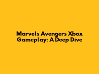 Marvel's Avengers Xbox Gameplay: A Deep Dive