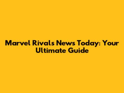Marvel Rivals News Today: Your Ultimate Guide