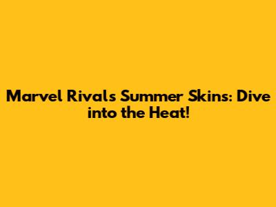 Marvel Rivals Summer Skins: Dive into the Heat!