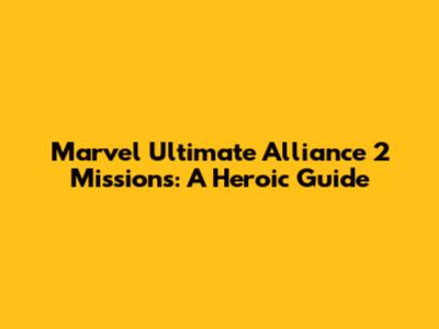 Marvel Ultimate Alliance 2 Missions: A Heroic Guide