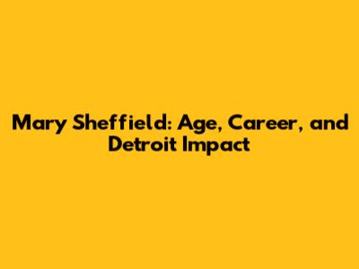 Mary Sheffield: Age, Career, and Detroit Impact