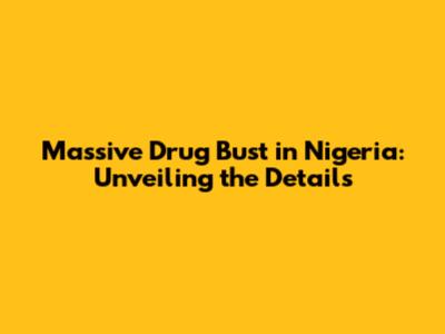 Massive Drug Bust in Nigeria: Unveiling the Details