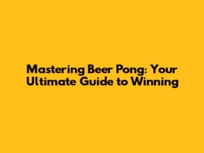 Mastering Beer Pong: Your Ultimate Guide to Winning