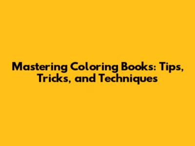 Mastering Coloring Books: Tips, Tricks, and Techniques
