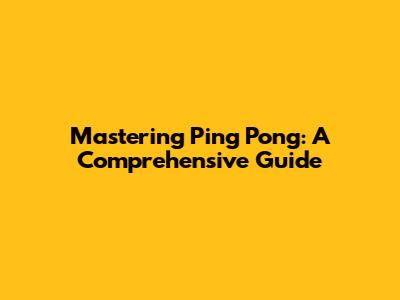 Mastering Ping Pong: A Comprehensive Guide