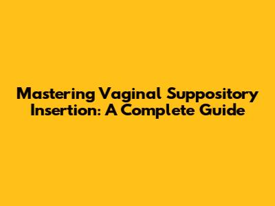 Mastering Vaginal Suppository Insertion: A Complete Guide