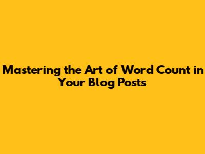 Mastering the Art of Word Count in Your Blog Posts