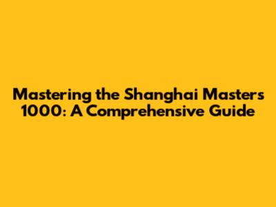 Mastering the Shanghai Masters 1000: A Comprehensive Guide