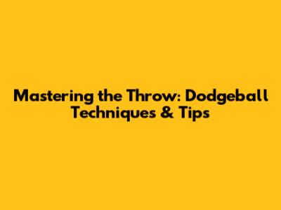 Mastering the Throw: Dodgeball Techniques & Tips