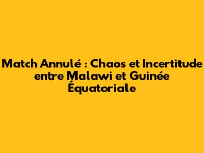 Match Annulé : Chaos et Incertitude entre Malawi et Guinée Équatoriale