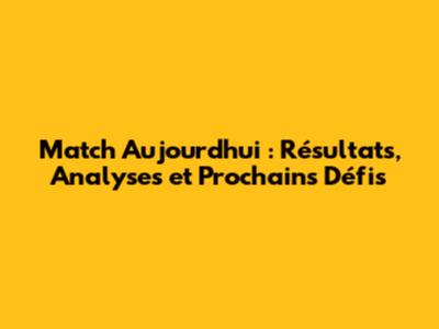 Match Aujourd'hui : Résultats, Analyses et Prochains Défis