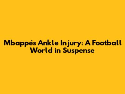 Mbappé's Ankle Injury: A Football World in Suspense
