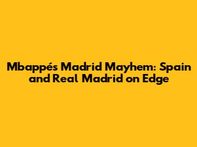 Mbappé's Madrid Mayhem: Spain and Real Madrid on Edge