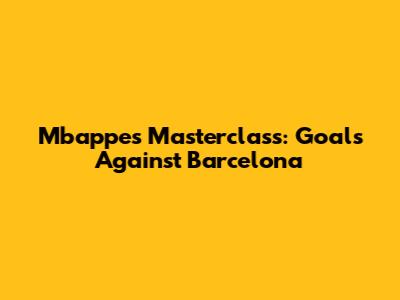 Mbappe's Masterclass: Goals Against Barcelona