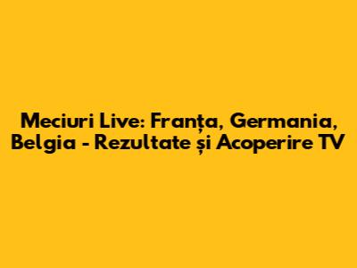 Meciuri Live: Franța, Germania, Belgia - Rezultate și Acoperire TV