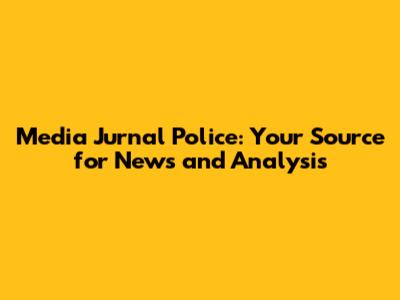 Media Jurnal Police: Your Source for News and Analysis