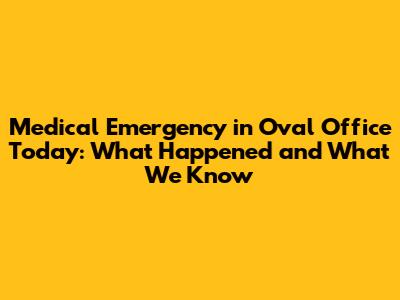 Medical Emergency in Oval Office Today: What Happened and What We Know