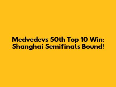 Medvedev's 50th Top 10 Win: Shanghai Semifinals Bound!