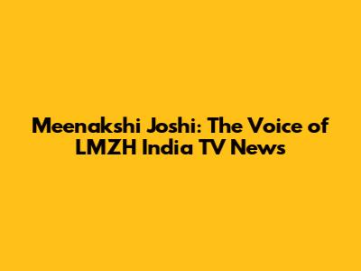 Meenakshi Joshi: The Voice of LMZH India TV News