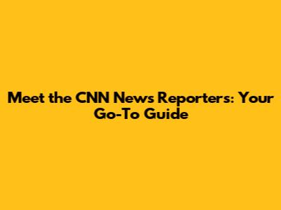 Meet the CNN News Reporters: Your Go-To Guide
