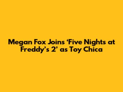 Megan Fox Joins ‘Five Nights at Freddy’s 2’ as Toy Chica