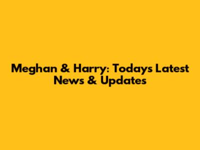 Meghan & Harry: Today's Latest News & Updates