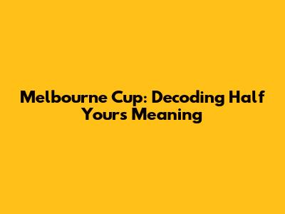 Melbourne Cup: Decoding 'Half Yours' Meaning