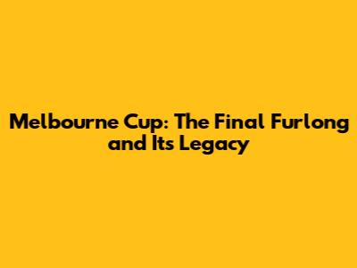 Melbourne Cup: The Final Furlong and Its Legacy