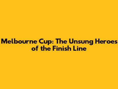 Melbourne Cup: The Unsung Heroes of the Finish Line