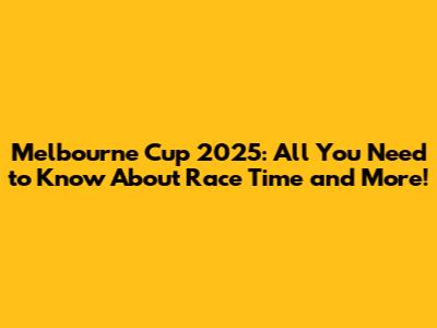 Melbourne Cup 2025: All You Need to Know About Race Time and More!