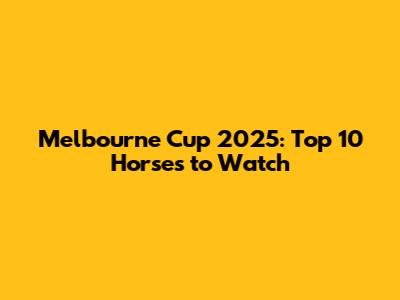 Melbourne Cup 2025: Top 10 Horses to Watch