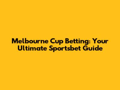 Melbourne Cup Betting: Your Ultimate Sportsbet Guide