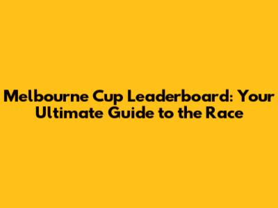 Melbourne Cup Leaderboard: Your Ultimate Guide to the Race