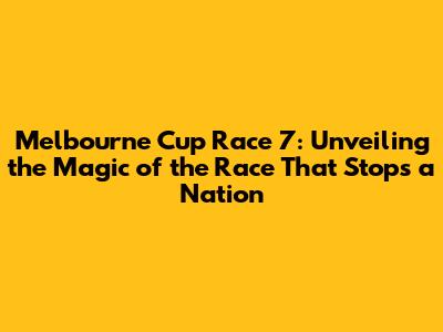 Melbourne Cup Race 7: Unveiling the Magic of the 'Race That Stops a Nation'