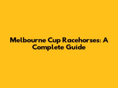 Melbourne Cup Racehorses: A Complete Guide