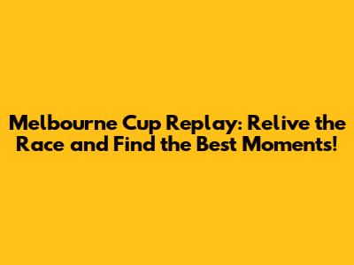 Melbourne Cup Replay: Relive the Race and Find the Best Moments!