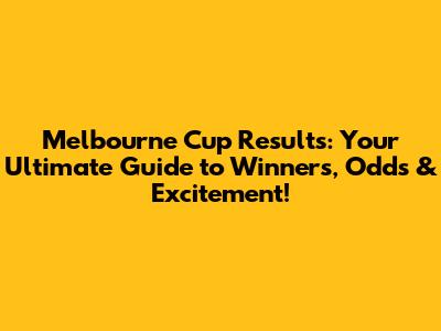 Melbourne Cup Results: Your Ultimate Guide to Winners, Odds & Excitement!