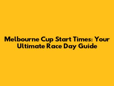 Melbourne Cup Start Times: Your Ultimate Race Day Guide