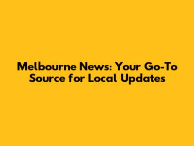 Melbourne News: Your Go-To Source for Local Updates